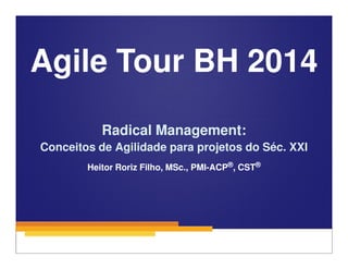 Agile Tour BH 2014 
Radical Management: 
Conceitos de Agilidade para projetos do Séc. XXI 
1 
Heitor Roriz Filho, MSc., PMI-ACP®, CST® 
 