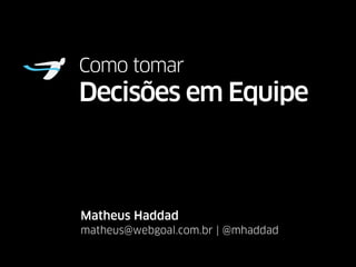 Como tomar 
Decisões em Equipe 
Matheus Haddad 
matheus@webgoal.com.br | @mhaddad 
 