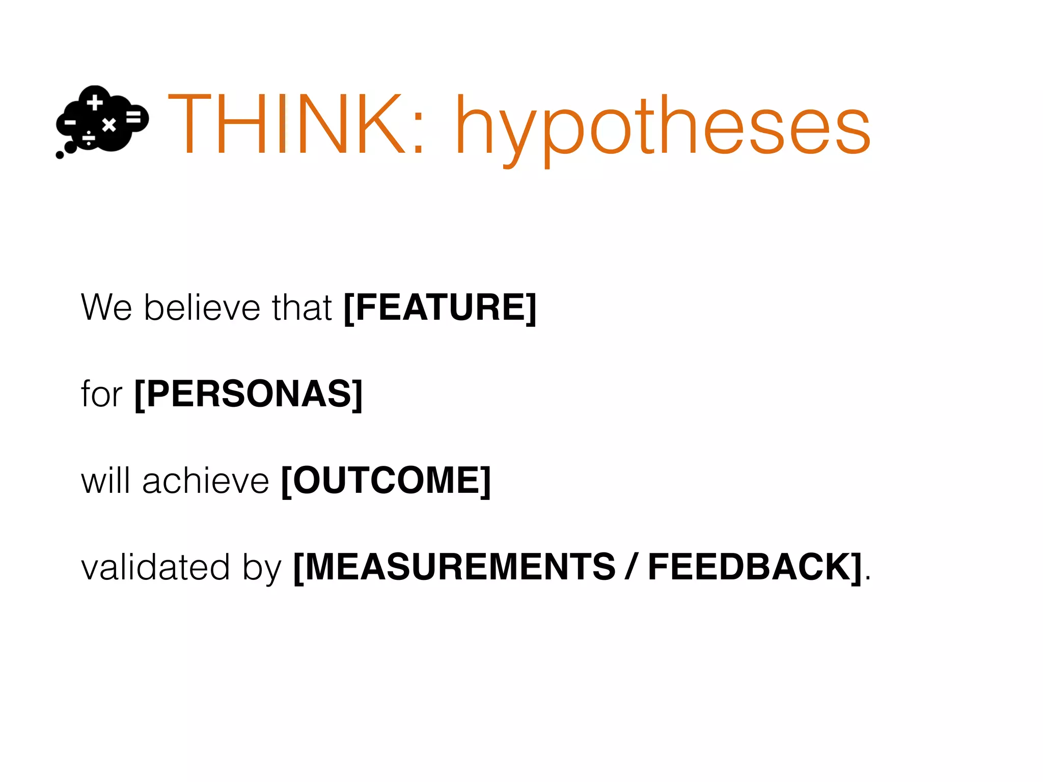 THINK: hypotheses
We believe that [FEATURE]
for [PERSONAS]
will achieve [OUTCOME]
validated by [MEASUREMENTS / FEEDBACK].
 
