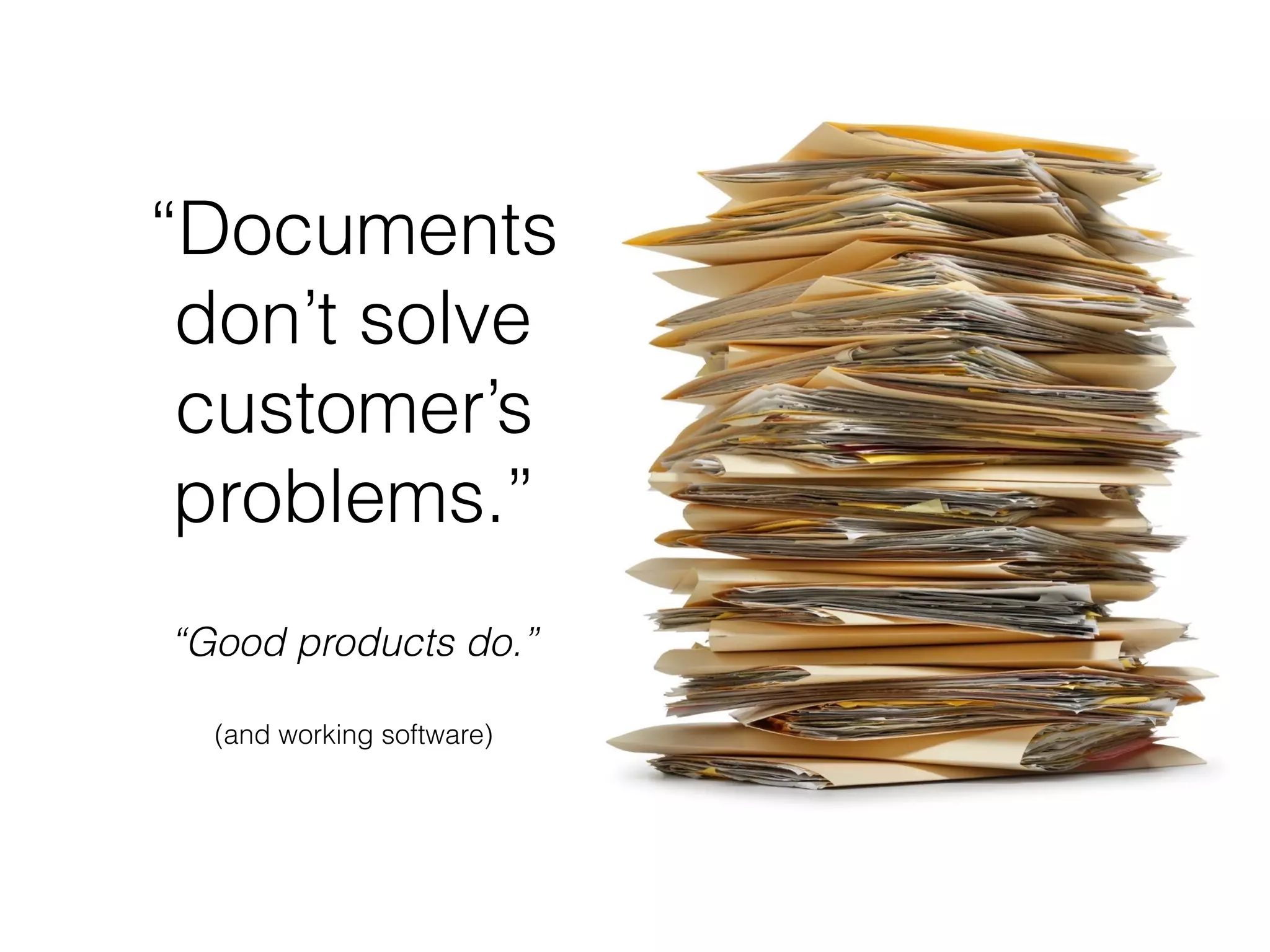“Documents
don’t solve
customer’s
problems.”
(and working software)
“Good products do.”
 
