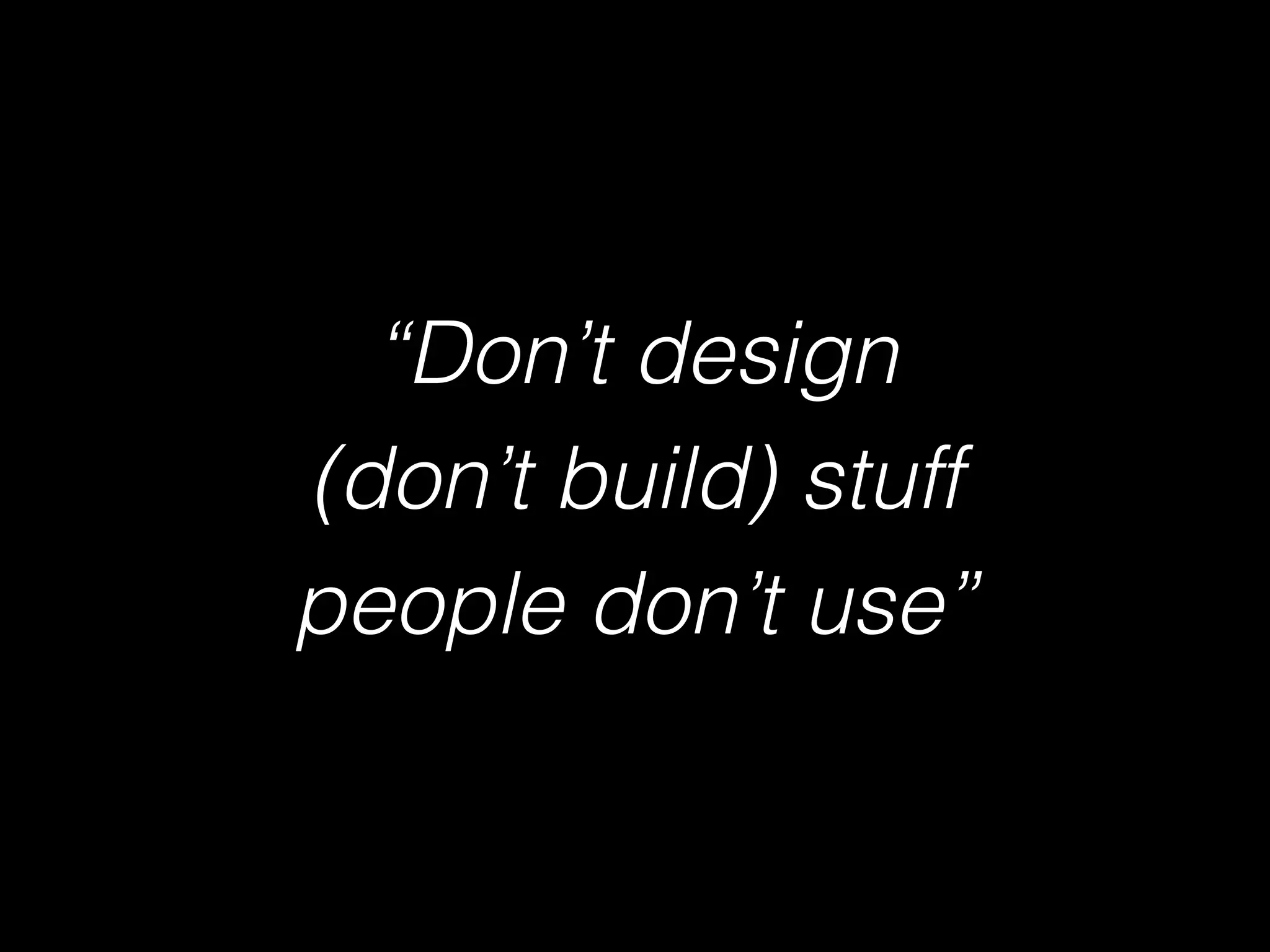 “Don’t design
(don’t build) stuff
people don’t use”
 