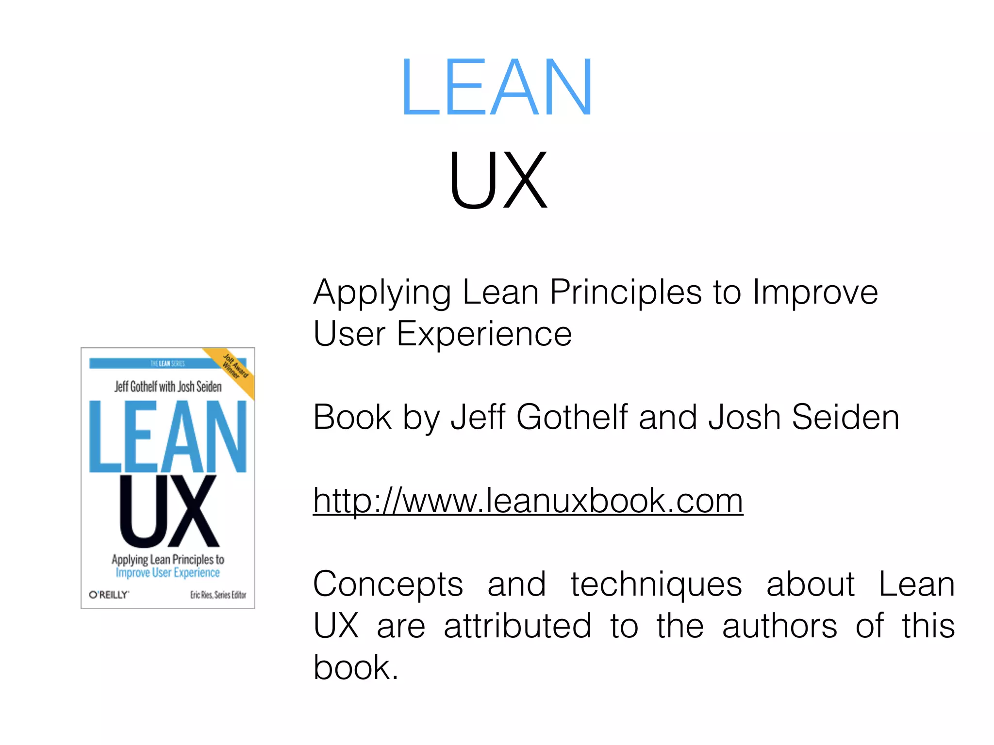 LEAN
UX
Applying Lean Principles to Improve
User Experience
Book by Jeff Gothelf and Josh Seiden
http://www.leanuxbook.com
Concepts and techniques about Lean
UX are attributed to the authors of this
book.
 