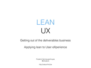 LEAN
UX
Getting out of the deliverables business
Applying lean to User eXperience
Frederik Vannieuwenhuyse
@vfrederik
http://value-ﬁrst.be
 