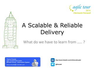 A Scalable & Reliable 
Delivery 
What do we have to learn from ….. ? 
Thierry Fraudet 
Agile Transformation Leader 
Michelin Group – Information System 
thierry.fraudet@fr.michelin.com 
http://www.linkedin.com/in/thierryfraudet 
@tfraudet 
 