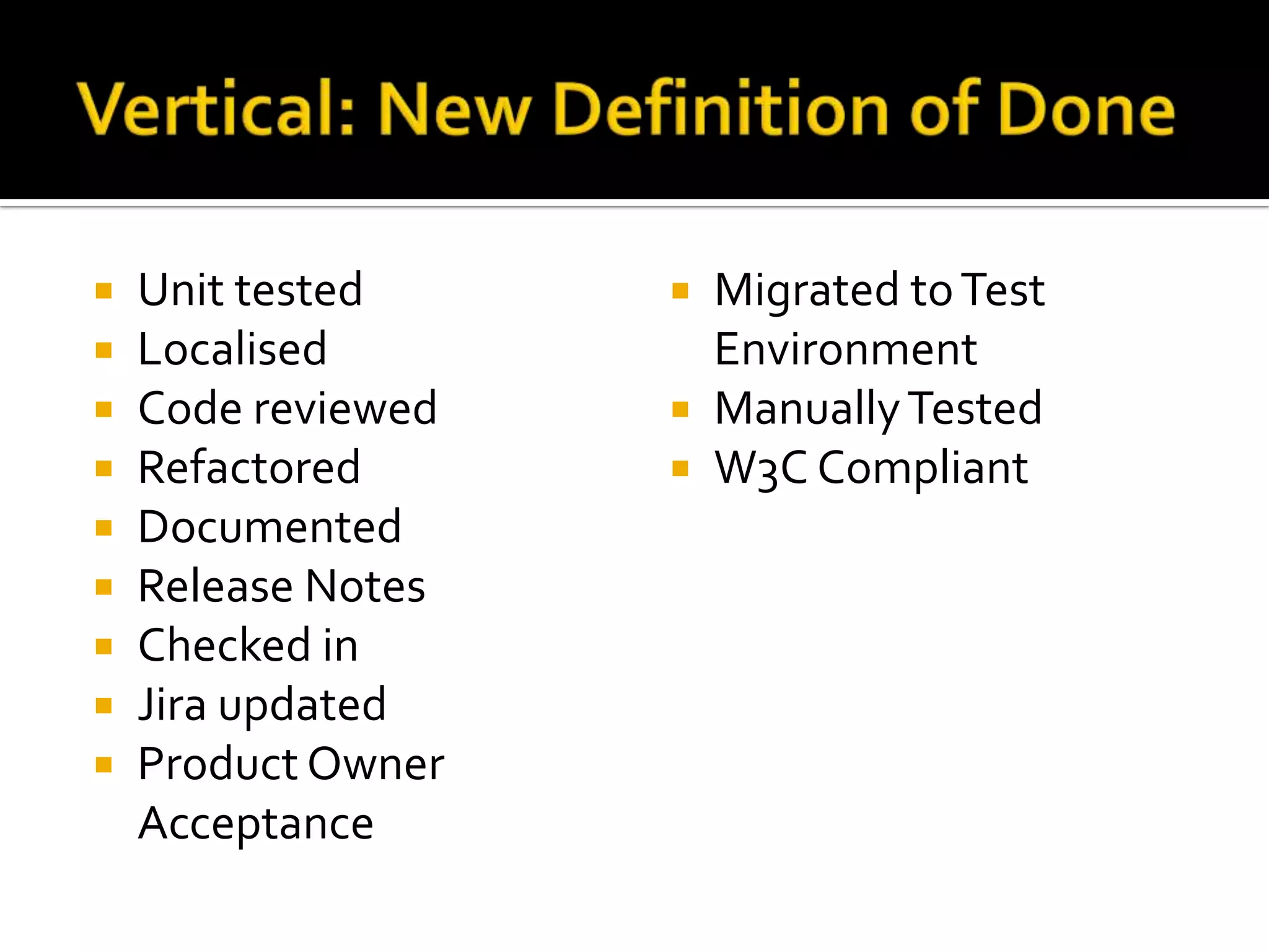  Unit tested
 Localised
 Code reviewed
 Refactored
 Documented
 Release Notes
 Checked in
 Jira updated
 Product Owner
Acceptance
 Migrated toTest
Environment
 ManuallyTested
 W3C Compliant
 