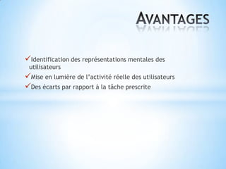 Identification des représentations mentales des
 utilisateurs
Mise en lumière de l’activité réelle des utilisateurs
Des écarts par rapport à la tâche prescrite
 