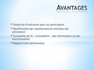Simplicité d’exécution pour les participants
Identification des représentations mentales des
 utilisateurs
Conception de la « trouvabilité » des informations ou des
 fonctionnalités
Rapport Coût/performance
 