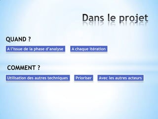 QUAND ?
A l’issue de la phase d’analyse     A chaque itération



COMMENT ?
Utilisation des autres techniques     Prioriser   Avec les autres acteurs
 