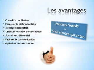  Connaître l’utilisateur
 Focus sur la cible prioritaire
 Meilleure perception
 Orienter les choix de conception
 Fournir un référentiel
 Faciliter la communication
 Optimiser les User Stories
 