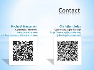 Michaël Masseroni                  Christian Jolas
            Consultant, Promexis       Consultant, Agile Partner
             www.promexis.com      http://www.agilepartner.net
michael.masseroni@promexis.com          cjolas@agilepartner.net
 