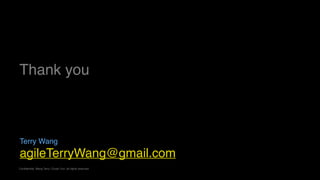 agileTerryWang@gmail.com
Confidential. Wang Terry, Chuan Yun, all rights reserved
Thank you
Terry Wang
 