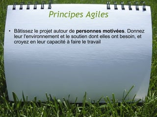 Principes Agiles
• Bâtissez le projet autour de personnes motivées. Donnez
  leur l'environnement et le soutien dont elles ont besoin, et
  croyez en leur capacité à faire le travail
 