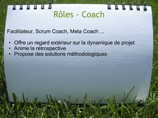 Rôles - Coach
Facilitateur, Scrum Coach, Meta Coach ...

• Offre un regard extérieur sur la dynamique de projet
• Anime la rétrospective
• Propose des solutions méthodologiques
 