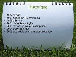 Historique
•   1987 : Lean
•   1996 : eXtreme Programming
•   1996 : Scrum
•   2001 : Manifeste Agile
•   2003 : Lean Software Development
•   2004 : Crystal Clear
•   2005 : La déclaration d'interdépendance
 