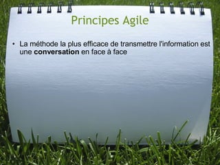 Principes Agile
• La méthode la plus efficace de transmettre l'information est
  une conversation en face à face
 