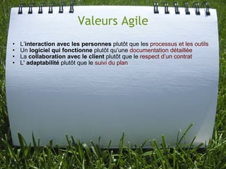 Valeurs Agile
•   L’interaction avec les personnes plutôt que les processus et les outils
•   Un logiciel qui fonctionne p...