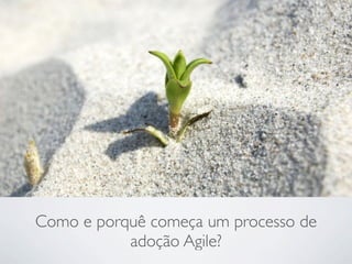 Como e porquê começa um processo de
           adoção Agile?
 