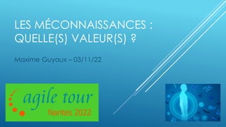 LES MÉCONNAISSANCES :
QUELLE(S) VALEUR(S) ?
Maxime Guyaux – 03/11/22
 