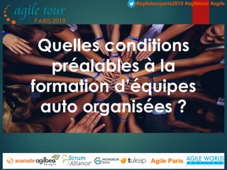 PARIS
#agiletourparis2019 #agiletour #agile
Agile Paris
Quelles conditions
préalables à la
formation d’équipes
auto organisées ?
 