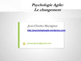 Psychologie Agile: 
Le changement 
Jean-Charles Meyrignac 
http://psychologieagile.wordpress.com/ 
jcmeyrignac@gmail.com 
 