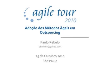 Adoção dos Métodos Ágeis em
Outsourcing
Paulo Rebelo
phrebelo@yahoo.com
25 de Outubro 2010
São Paulo
 