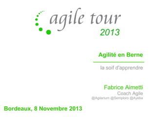 Agilité en Berne
la soif d'apprendre

Fabrice Aimetti
Coach Agile
@Agilarium @Semploro @Ayeba

Bordeaux, 8 Novembre 2013

 
