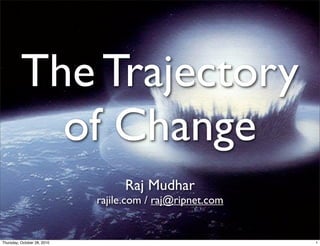 The Trajectory
of Change
Raj Mudhar
rajile.com / raj@ripnet.com
1Thursday, October 28, 2010
 