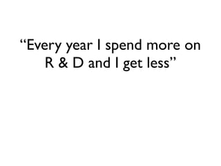 “Every year I spend more on
    R & D and I get less”
 