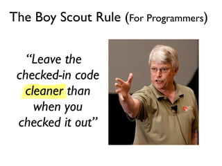 The Boy Scout Rule (For Programmers)


   “Leave the
 checked-in code
  cleaner than
    when you
 checked it out”
 