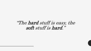 “The hard stuff is easy, the
soft stuff is hard.”
 
