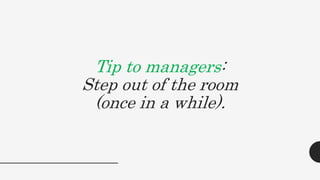 Tip to managers:
Step out of the room
(once in a while).
 