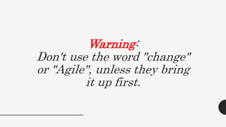 Warning:
Don't use the word "change"
or "Agile", unless they bring
it up first.
 
