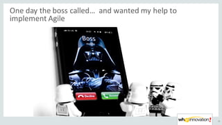 One	day	the	boss	called…		and	wanted	my	help	to	
implement	Agile
13
 