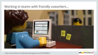 Working	in	teams	with	friendly	coworkers…
4https://www.flickr.com/photos/oblongpictures/5250948891/
 