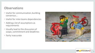 Observations
• Useful	for	communication,	building	
consensus…
• Useful	for	inter-teams	dependencies
• Adding	a	lot	of	assumptions	as	
requirements
• Usually	lead	to	the	discussion	of	
scope,	commitment	and	deadlines
• Fairly	inaccurate
50
 