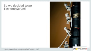 So	we	decided	to	go	
Extreme	Scrum!
7https://www.flickr.com/photos/kwl/3401221326/
 