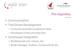 Pre-requisites Communication Test Driven Development Customer provides acceptance tests Developers write unit tests first Continuous integration Building tool: ant, maven, etc. Build manager: Hudson, Cruisecontrol, etc. 