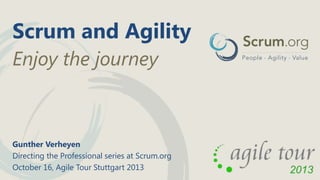 Scrum and Agility
Enjoy the journey

Gunther Verheyen
Directing the Professional series at Scrum.org
October 16, Agile Tour Stuttgart 2013

 