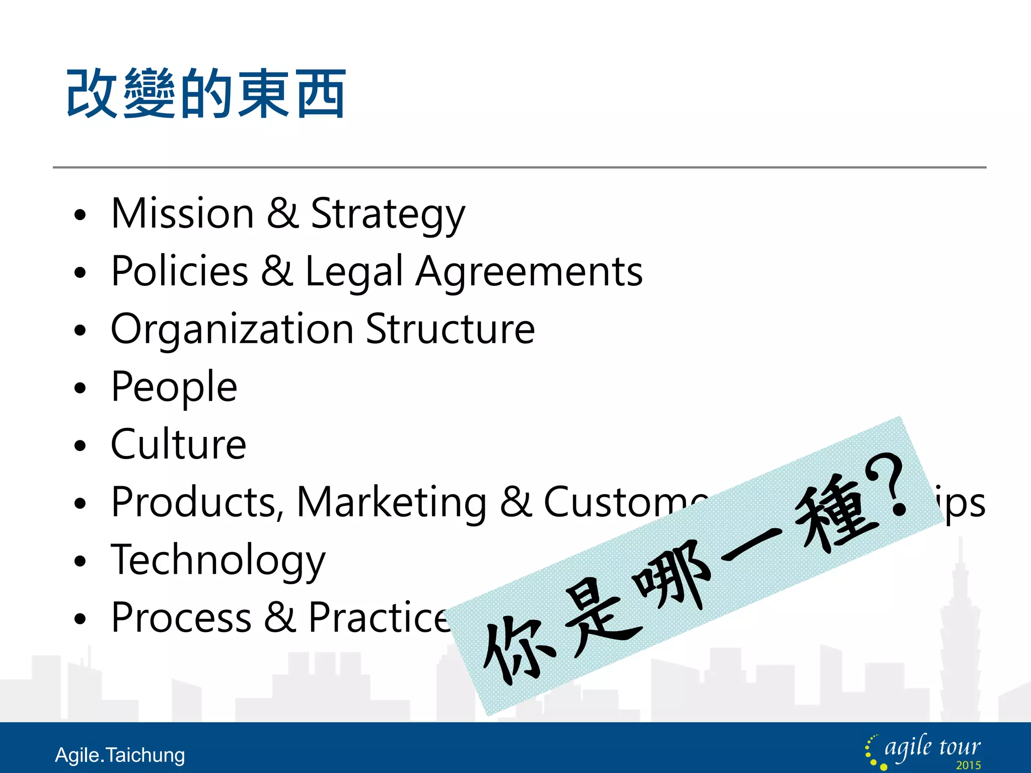 改變的東西
• Mission & Strategy
• Policies & Legal Agreements
• Organization Structure
• People
• Culture
• Products, Marketing & Customer Relationships
• Technology
• Process & Practice
Agile.Taichung
 