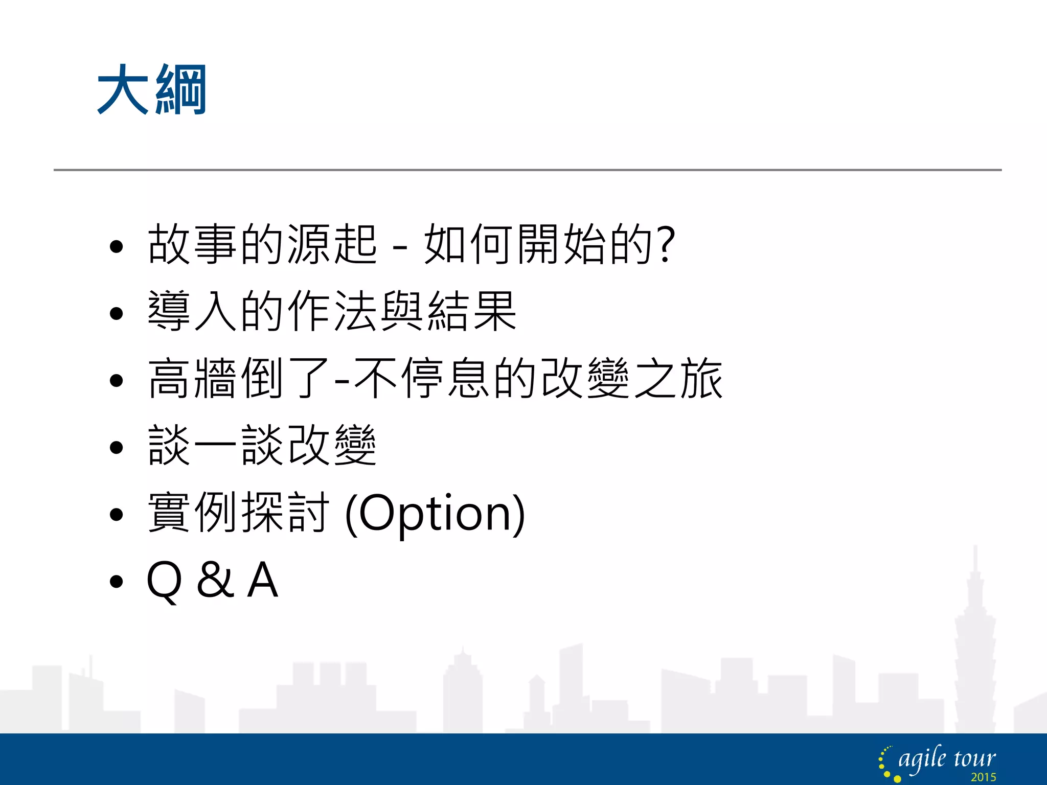 大綱
• 故事的源起 - 如何開始的?
• 導入的作法與結果
• 高牆倒了-不停息的改變之旅
• 談一談改變
• 實例探討 (Option)
• Q & A
 