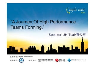 贊 助 單 位：協 辦 單 位：
主 辦 單 位：AgileCommunity.tw
“A Journey Of High Performance
Teams Forming.”
Speaker: JH Tsai/蔡俊宏
 