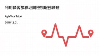利利⽤用顧客旅程地圖檢視服務體驗
AgileTour Taipei
2018.12.01.
 