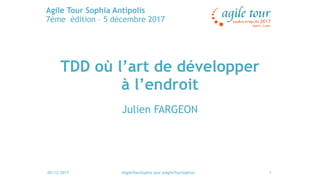 05/12/2017 #AgileTourSophia (par @AgileTourSophia)
Agile Tour Sophia Antipolis
7ème édition – 5 décembre 2017
1
TDD où l’art de développer
à l’endroit
Julien FARGEON
 
