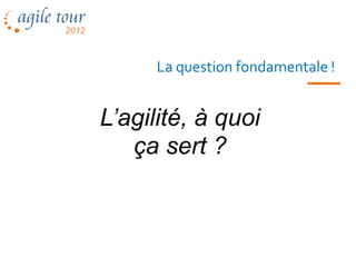 La question fondamentale !


L’agilité, à quoi
   ça sert ?



 Les méthodes agiles
 