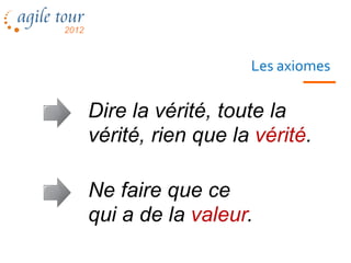 Les axiomes

Dire la vérité, toute la
vérité, rien que la vérité.

Ne faire que ce
qui a de la valeur.
       Les méthodes agiles    21
 