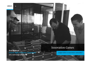 Innovation Games
Eric Rubinat
Coach Agile & Senior consultant       Gadget futile ou innovation redoutable ?
eric.rubinat@valtech.fr
 