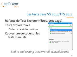 Les tests dans VS 2012/TFS 2012
Refonte du Test Explorer (filtres, groupage)
Tests exploratoires
  Collecte des informations
Couverture de code sur les
  tests manuels



    End to end testing is overrated. (David Evans)
                                                     16
 