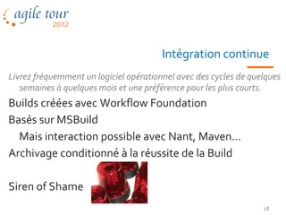 Intégration continue
Livrez fréquemment un logiciel opérationnel avec des cycles de quelques
   semaines à quelques mois et une préférence pour les plus courts.
Builds créées avec Workflow Foundation
Basés sur MSBuild
  Mais interaction possible avec Nant, Maven…
Archivage conditionné à la réussite de la Build

Siren of Shame
                                                                  18
 