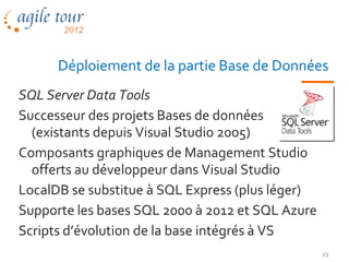 Déploiement de la partie Base de Données
SQL Server Data Tools
Successeur des projets Bases de données
  (existants depuis Visual Studio 2005)
Composants graphiques de Management Studio
  offerts au développeur dans Visual Studio
LocalDB se substitue à SQL Express (plus léger)
Supporte les bases SQL 2000 à 2012 et SQL Azure
Scripts d’évolution de la base intégrés à VS
                                                  23
 