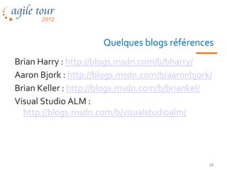 Quelques blogs références
Brian Harry : http://blogs.msdn.com/b/bharry/
Aaron Bjork : http://blogs.msdn.com/b/aaronbjork/
Brian Keller : http://blogs.msdn.com/b/briankel/
Visual Studio ALM :
  http://blogs.msdn.com/b/visualstudioalm/




                                                26
 